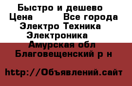 Быстро и дешево › Цена ­ 500 - Все города Электро-Техника » Электроника   . Амурская обл.,Благовещенский р-н